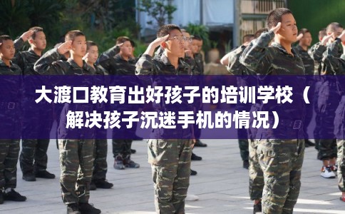 大渡口教育出好孩子的培训学校(解决孩子沉迷手机的情况) 大渡口教育出好孩子的培训学校(解决孩子沉迷手机的情况)