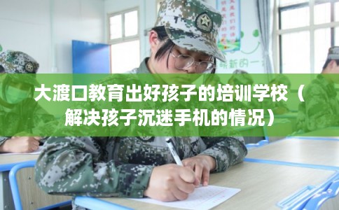 大渡口教育出好孩子的培训学校(解决孩子沉迷手机的情况) 大渡口教育出好孩子的培训学校(解决孩子沉迷手机的情况)