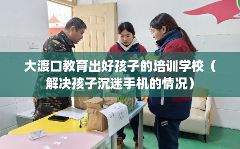 大渡口教育出好孩子的培训学校（解决孩子沉迷手机的情况）