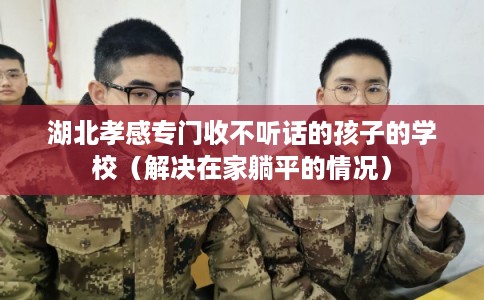 湖北孝感专门收不听话的孩子的学校（解决在家躺平的情况）