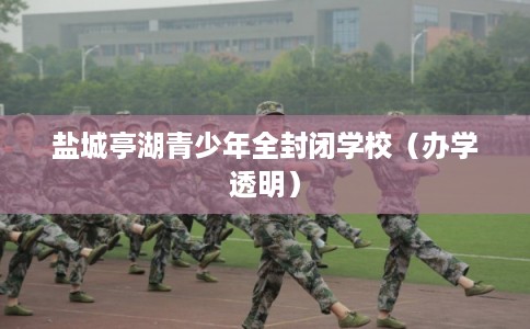 盐城亭湖青少年全封闭学校（办学透明）