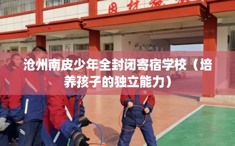 沧州南皮少年全封闭寄宿学校（培养孩子的独立能力）