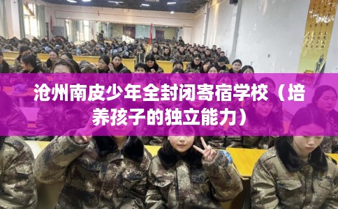 沧州南皮少年全封闭寄宿学校（培养孩子的独立能力）