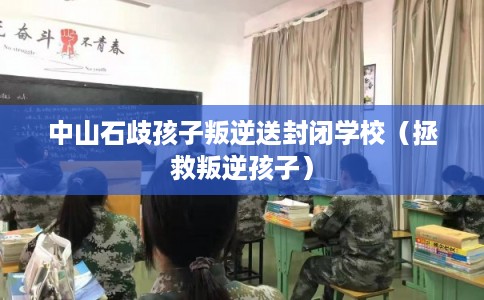 中山石歧孩子叛逆送封闭学校（拯救叛逆孩子）