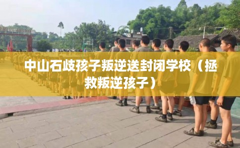 中山石歧孩子叛逆送封闭学校（拯救叛逆孩子）