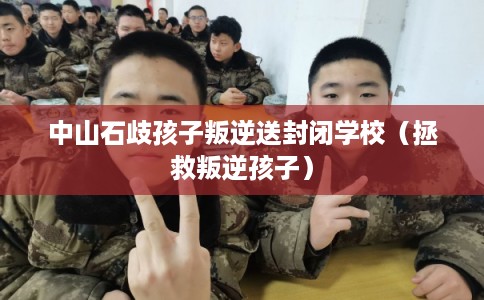 中山石歧孩子叛逆送封闭学校（拯救叛逆孩子）