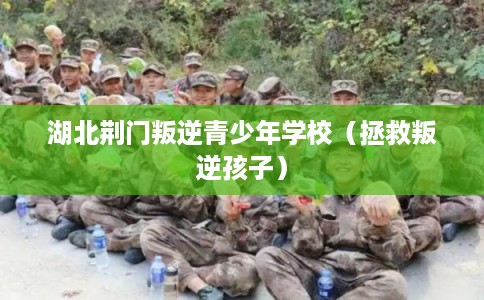 湖北荆门叛逆青少年学校（拯救叛逆孩子）