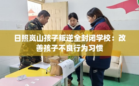 日照岚山孩子叛逆全封闭学校：改善孩子不良行为习惯