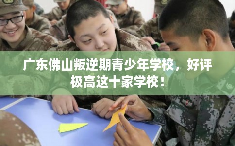广东佛山叛逆期青少年学校，好评极高这十家学校！