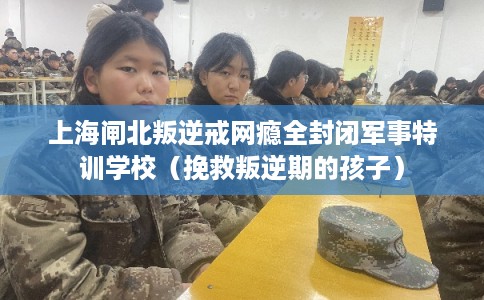 上海闸北叛逆戒网瘾全封闭军事特训学校(挽救叛逆期的孩子) 上海闸北叛逆戒网瘾全封闭军事特训学校(挽救叛逆期的孩子)