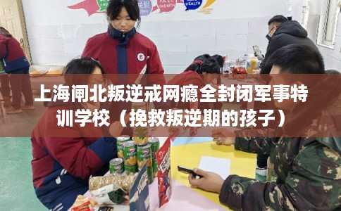 上海闸北叛逆戒网瘾全封闭军事特训学校(挽救叛逆期的孩子) 上海闸北叛逆戒网瘾全封闭军事特训学校(挽救叛逆期的孩子)