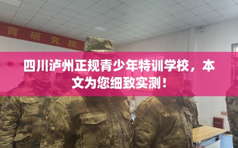 四川泸州正规青少年特训学校,本文为您细致实测! 四川泸州正规青少年特训学校,本文为您细致实测!