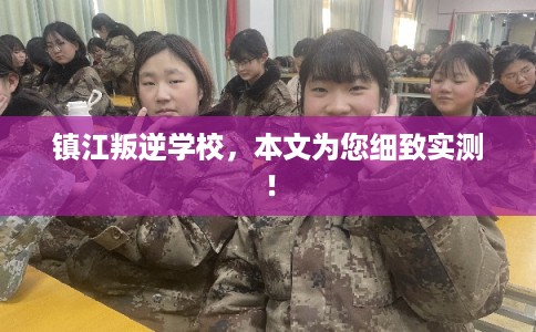 镇江叛逆学校，本文为您细致实测！