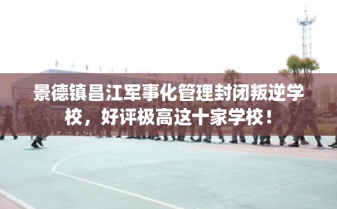 景德镇昌江军事化管理封闭叛逆学校,好评极高这十家学校! 景德镇昌江军事化管理封闭叛逆学校,好评极高这十家学校!