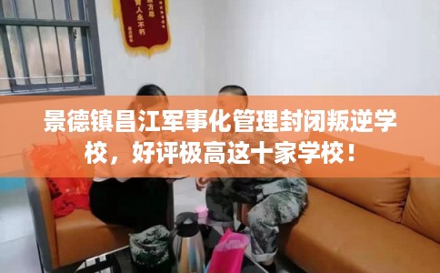 景德镇昌江军事化管理封闭叛逆学校,好评极高这十家学校! 景德镇昌江军事化管理封闭叛逆学校,好评极高这十家学校!