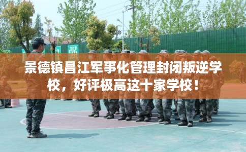 景德镇昌江军事化管理封闭叛逆学校，好评极高这十家学校！