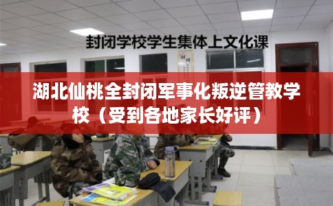 湖北仙桃全封闭军事化叛逆管教学校（受到各地家长好评）