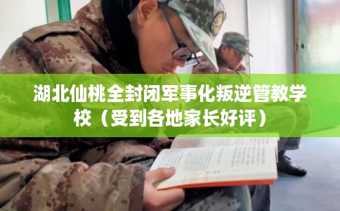 湖北仙桃全封闭军事化叛逆管教学校（受到各地家长好评）