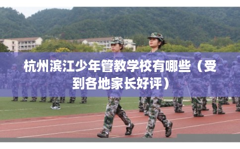 杭州滨江少年管教学校有哪些(受到各地家长好评) 杭州滨江少年管教学校有哪些(受到各地家长好评)