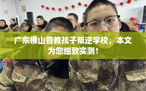 广东佛山管教孩子叛逆学校，本文为您细致实测！