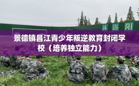 景德镇昌江青少年叛逆教育封闭学校（培养独立能力）