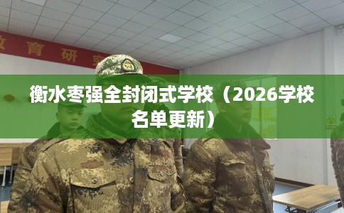 衡水枣强全封闭式学校(2026学校名单更新) 衡水枣强全封闭式学校(2026学校名单更新)