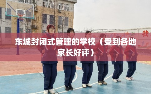 东城封闭式管理的学校（受到各地家长好评）