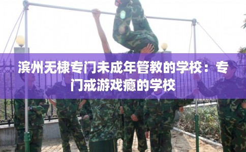 滨州无棣专门未成年管教的学校：专门戒游戏瘾的学校