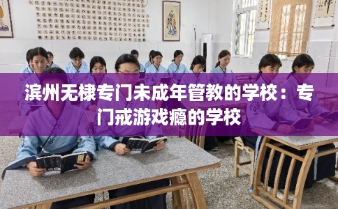 滨州无棣专门未成年管教的学校：专门戒游戏瘾的学校