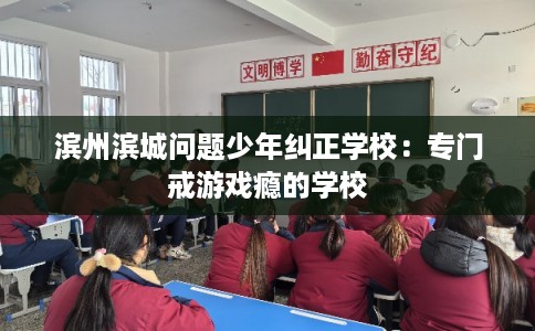 滨州滨城问题少年纠正学校：专门戒游戏瘾的学校
