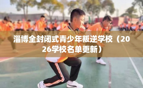 淄博全封闭式青少年叛逆学校(2026学校名单更新) 淄博全封闭式青少年叛逆学校(2026学校名单更新)