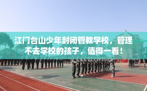 江门台山少年封闭管教学校，管理不去学校的孩子，值得一看！