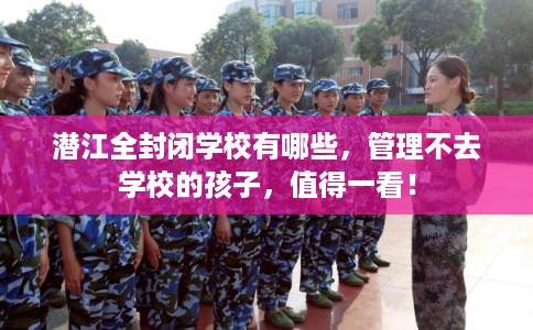 潜江全封闭学校有哪些,管理不去学校的孩子,值得一看! 潜江全封闭学校有哪些,管理不去学校的孩子,值得一看!