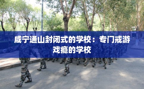 咸宁通山封闭式的学校:专门戒游戏瘾的学校 咸宁通山封闭式的学校:专门戒游戏瘾的学校