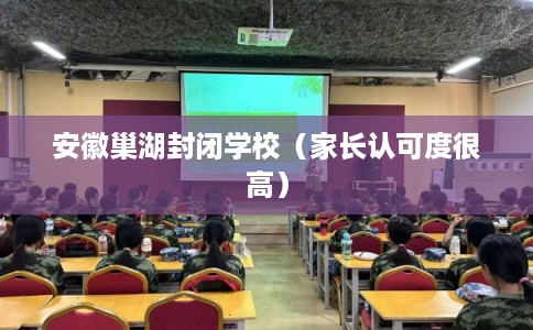 安徽巢湖封闭学校(家长认可度很高) 安徽巢湖封闭学校(家长认可度很高)