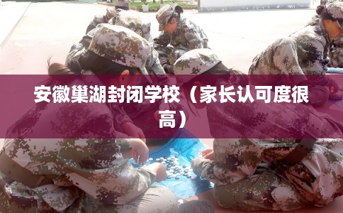 安徽巢湖封闭学校(家长认可度很高) 安徽巢湖封闭学校(家长认可度很高)