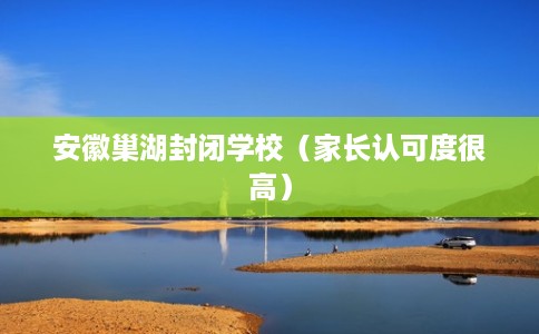 安徽巢湖封闭学校(家长认可度很高) 安徽巢湖封闭学校(家长认可度很高)