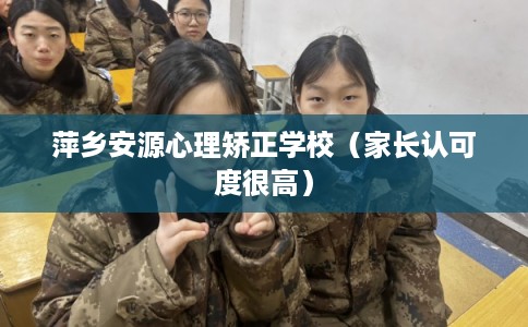 萍乡安源心理矫正学校（家长认可度很高）