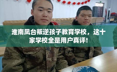 淮南凤台叛逆孩子教育学校，这十家学校全是用户真评!