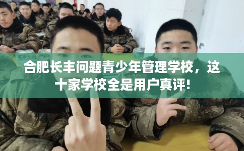 合肥长丰问题青少年管理学校,这十家学校全是用户真评! 合肥长丰问题青少年管理学校,这十家学校全是用户真评!