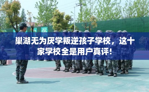 巢湖无为厌学叛逆孩子学校,这十家学校全是用户真评! 巢湖无为厌学叛逆孩子学校,这十家学校全是用户真评!