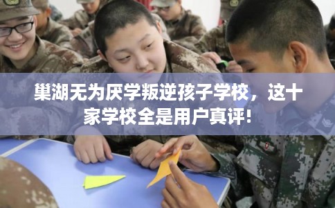 巢湖无为厌学叛逆孩子学校,这十家学校全是用户真评! 巢湖无为厌学叛逆孩子学校,这十家学校全是用户真评!