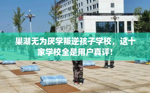 巢湖无为厌学叛逆孩子学校，这十家学校全是用户真评!