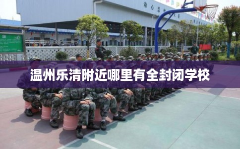 温州乐清附近哪里有全封闭学校 温州乐清附近哪里有全封闭学校