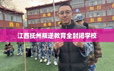 江西抚州叛逆教育全封闭学校 江西抚州叛逆教育全封闭学校
