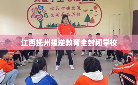 江西抚州叛逆教育全封闭学校 江西抚州叛逆教育全封闭学校
