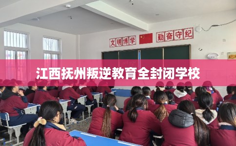 江西抚州叛逆教育全封闭学校