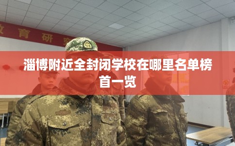 淄博附近全封闭学校在哪里名单榜首一览