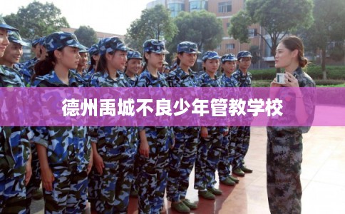 德州禹城不良少年管教学校 德州禹城不良少年管教学校