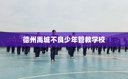 德州禹城不良少年管教学校 德州禹城不良少年管教学校